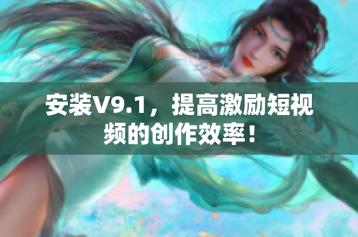 安装V9.1，提高激励短视频的创作效率！