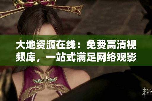 大地资源在线：免费高清视频库，一站式满足网络观影需求