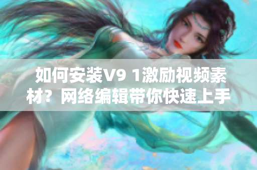  如何安装V9 1激励视频素材？网络编辑带你快速上手！