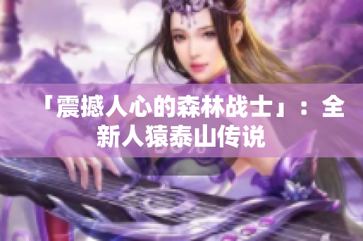 「震撼人心的森林战士」：全新人猿泰山传说