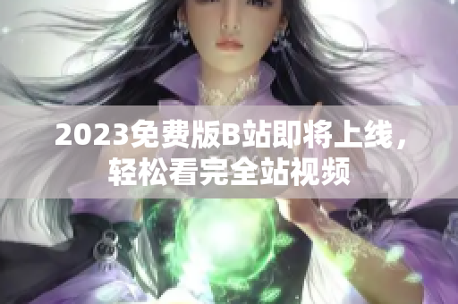 2023免费版B站即将上线，轻松看完全站视频