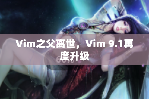 Vim之父离世，Vim 9.1再度升级