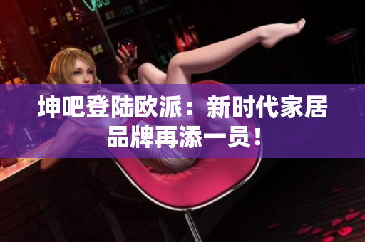 坤吧登陆欧派：新时代家居品牌再添一员！