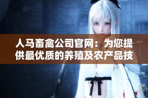 人马畜禽公司官网：为您提供最优质的养殖及农产品技术和服务