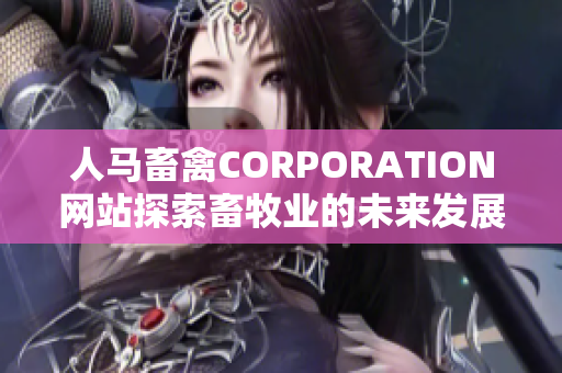 人马畜禽CORPORATION网站探索畜牧业的未来发展趋势