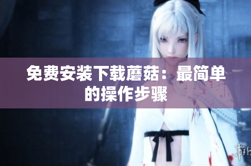 免费安装下载蘑菇：最简单的操作步骤