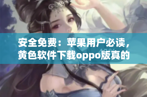 安全免费：苹果用户必读，黄色软件下载oppo版真的安全吗？