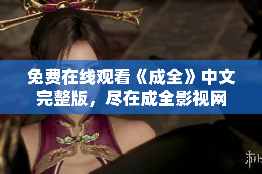 免费在线观看《成全》中文完整版，尽在成全影视网