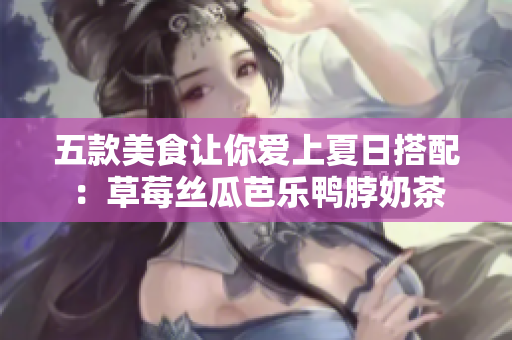 五款美食让你爱上夏日搭配：草莓丝瓜芭乐鸭脖奶茶