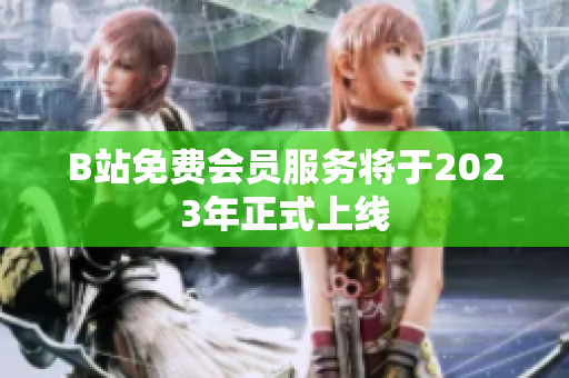 B站免费会员服务将于2023年正式上线