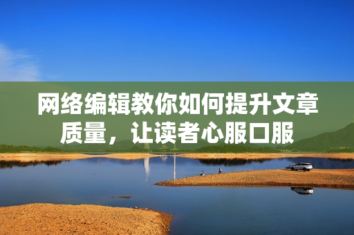 网络编辑教你如何提升文章质量，让读者心服口服