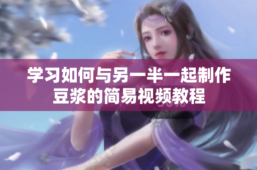 学习如何与另一半一起制作豆浆的简易视频教程