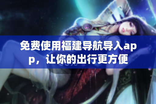 免费使用福建导航导入app，让你的出行更方便
