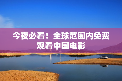 今夜必看！全球范围内免费观看中国电影