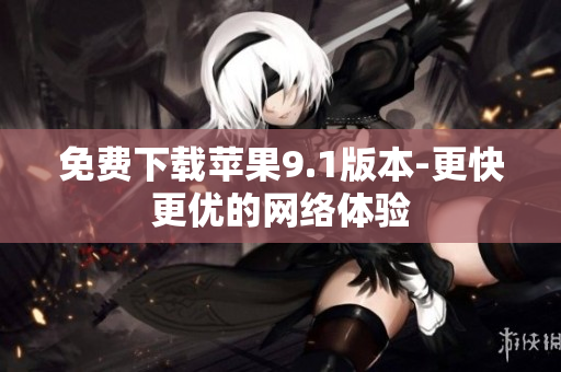 免费下载苹果9.1版本-更快更优的网络体验