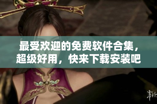 最受欢迎的免费软件合集，超级好用，快来下载安装吧！