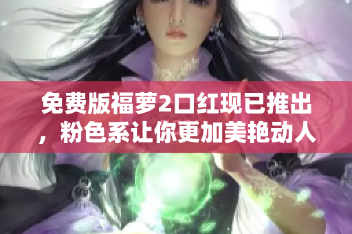 免费版福萝2口红现已推出，粉色系让你更加美艳动人！