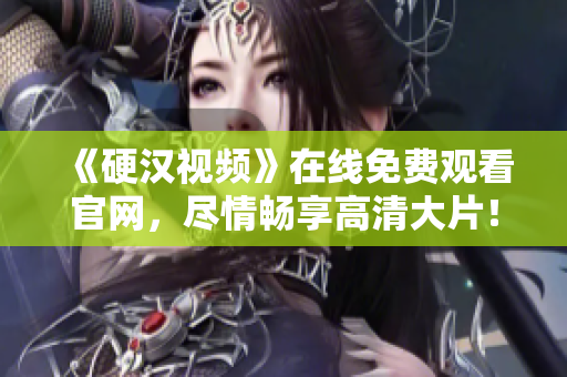 《硬汉视频》在线免费观看官网，尽情畅享高清大片！