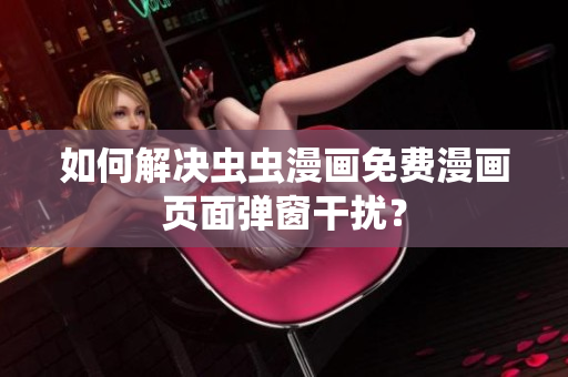 如何解决虫虫漫画免费漫画页面弹窗干扰？
