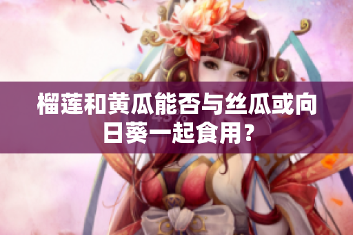 榴莲和黄瓜能否与丝瓜或向日葵一起食用？