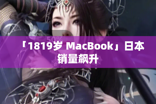 「1819岁 MacBook」日本销量飙升