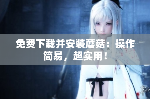 免费下载并安装蘑菇：操作简易，超实用！