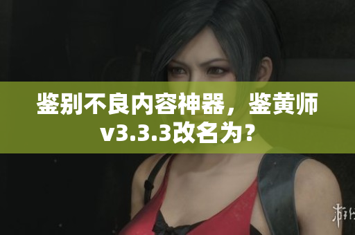 鉴别不良内容神器，鉴黄师v3.3.3改名为？