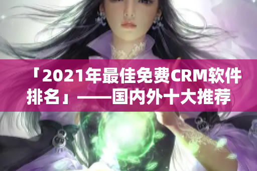 「2021年最佳免费CRM软件排名」——国内外十大推荐