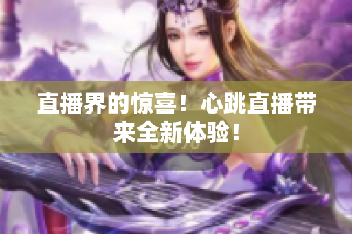 直播界的惊喜！心跳直播带来全新体验！