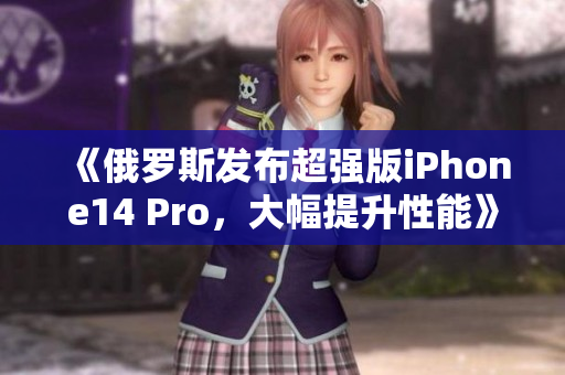 《俄罗斯发布超强版iPhone14 Pro，大幅提升性能》