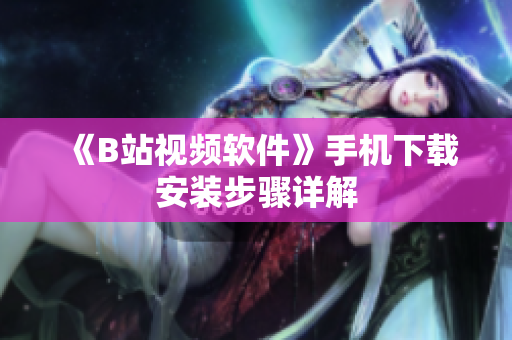 《B站视频软件》手机下载安装步骤详解