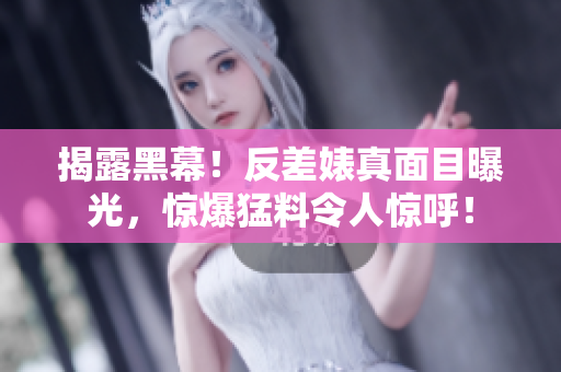 揭露黑幕！反差婊真面目曝光，惊爆猛料令人惊呼！