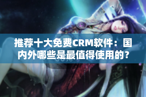 推荐十大免费CRM软件：国内外哪些是最值得使用的？