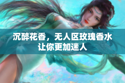 沉醉花香，无人区玫瑰香水让你更加迷人