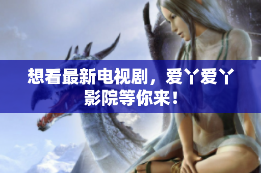 想看最新电视剧，爱丫爱丫影院等你来！