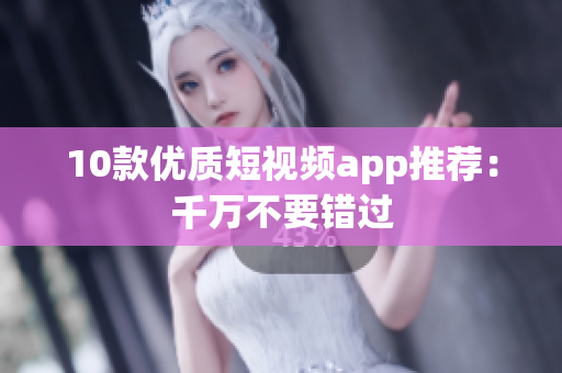 10款优质短视频app推荐：千万不要错过