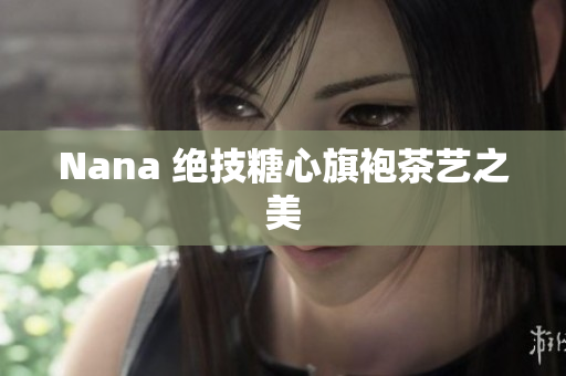 Nana 绝技糖心旗袍茶艺之美