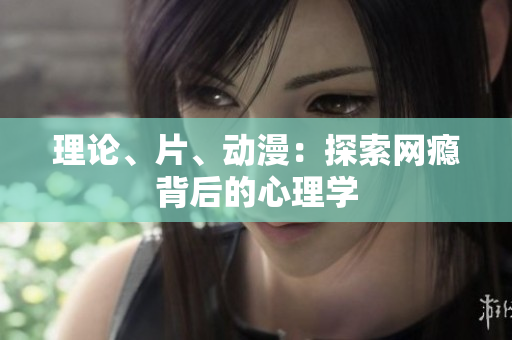 理论、片、动漫：探索网瘾背后的心理学
