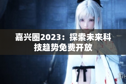 嘉兴圈2023：探索未来科技趋势免费开放