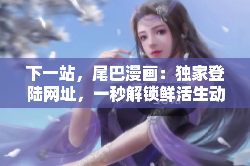 下一站，尾巴漫画：独家登陆网址，一秒解锁鲜活生动的漫画天地！