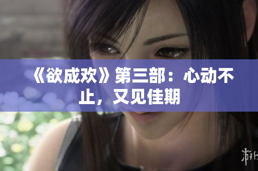 《欲成欢》第三部：心动不止，又见佳期