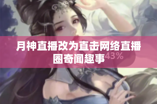 月神直播改为直击网络直播圈奇闻趣事