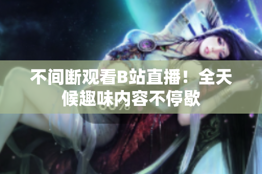 不间断观看B站直播！全天候趣味内容不停歇