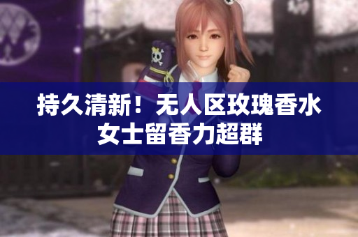 持久清新！无人区玫瑰香水女士留香力超群