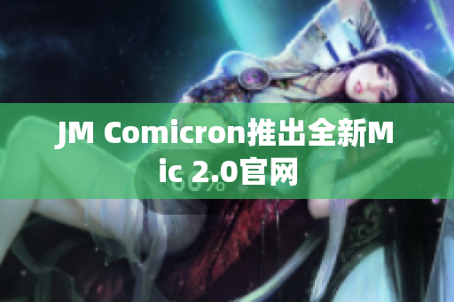 JM Comicron推出全新Mic 2.0官网