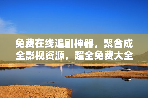 免费在线追剧神器，聚合成全影视资源，超全免费大全！