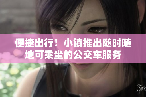 便捷出行！小镇推出随时随地可乘坐的公交车服务