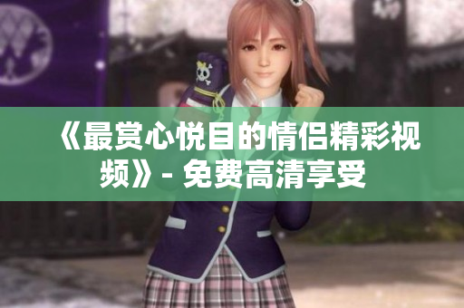 《最赏心悦目的情侣精彩视频》- 免费高清享受