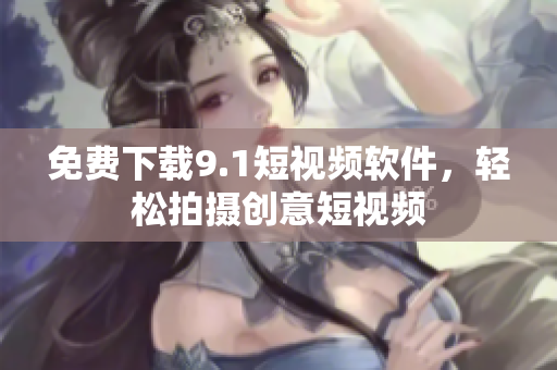 免费下载9.1短视频软件，轻松拍摄创意短视频