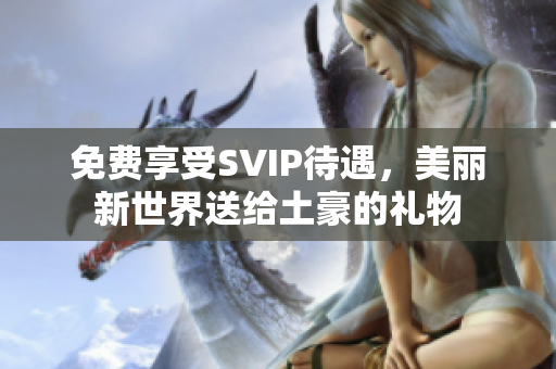免费享受SVIP待遇，美丽新世界送给土豪的礼物